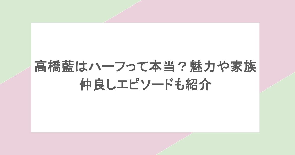 高橋藍はハーフって本当？魅力や家族仲良しエピソードも紹介