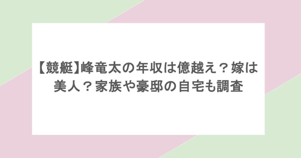 【競艇】峰竜太の年収は億越え?嫁は美人?家族や豪邸の自宅も調査