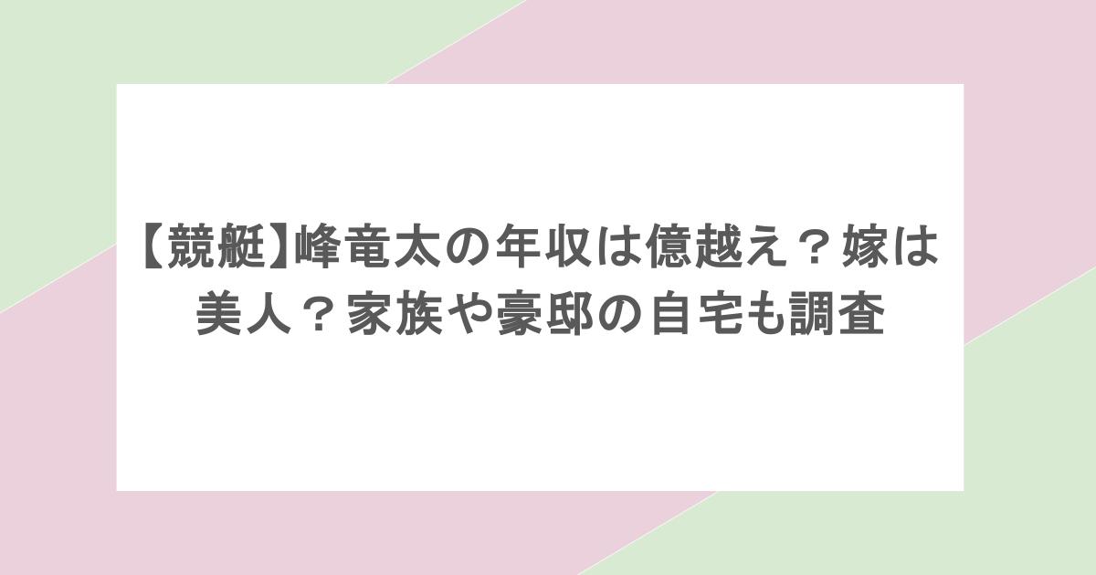 【競艇】峰竜太の年収は億越え?嫁は美人?家族や豪邸の自宅も調査
