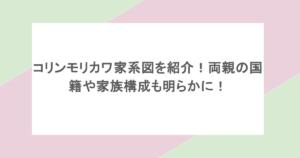 コリンモリカワ家系図を紹介!両親の国籍や家族構成も明らかに!