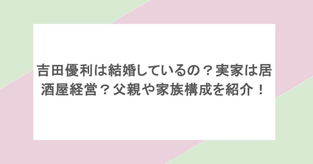 吉田優利は結婚しているの?実家は居酒屋経営?父親や家族構成を紹介!