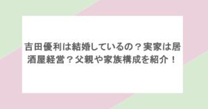 吉田優利は結婚しているの?実家は居酒屋経営?父親や家族構成を紹介!