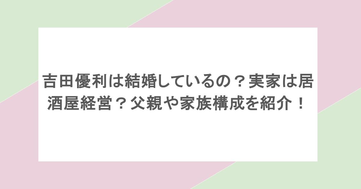 吉田優利は結婚しているの？実家は居酒屋経営？父親や家族構成を紹介！