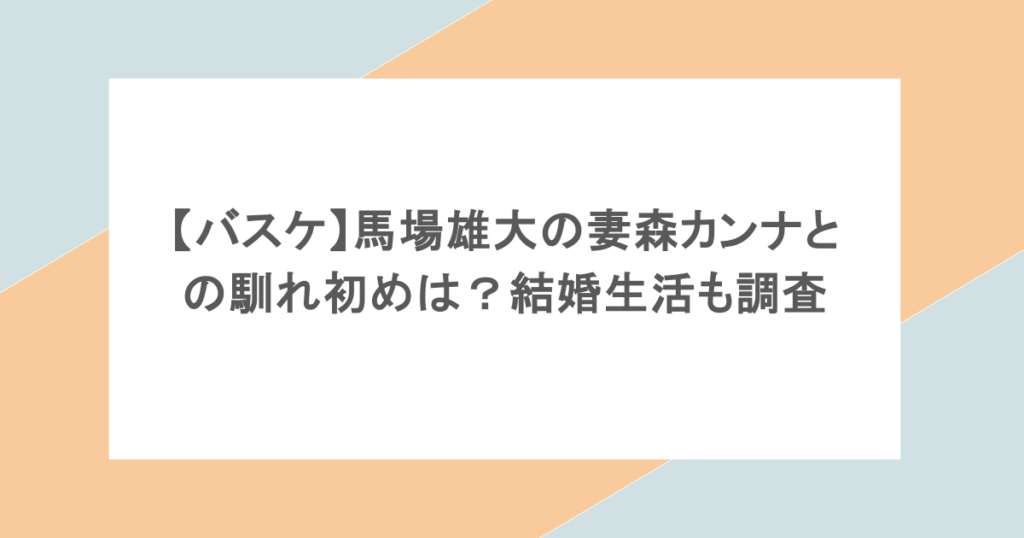 【バスケ】馬場雄大の妻森カンナとの馴れ初めは？結婚生活も調査