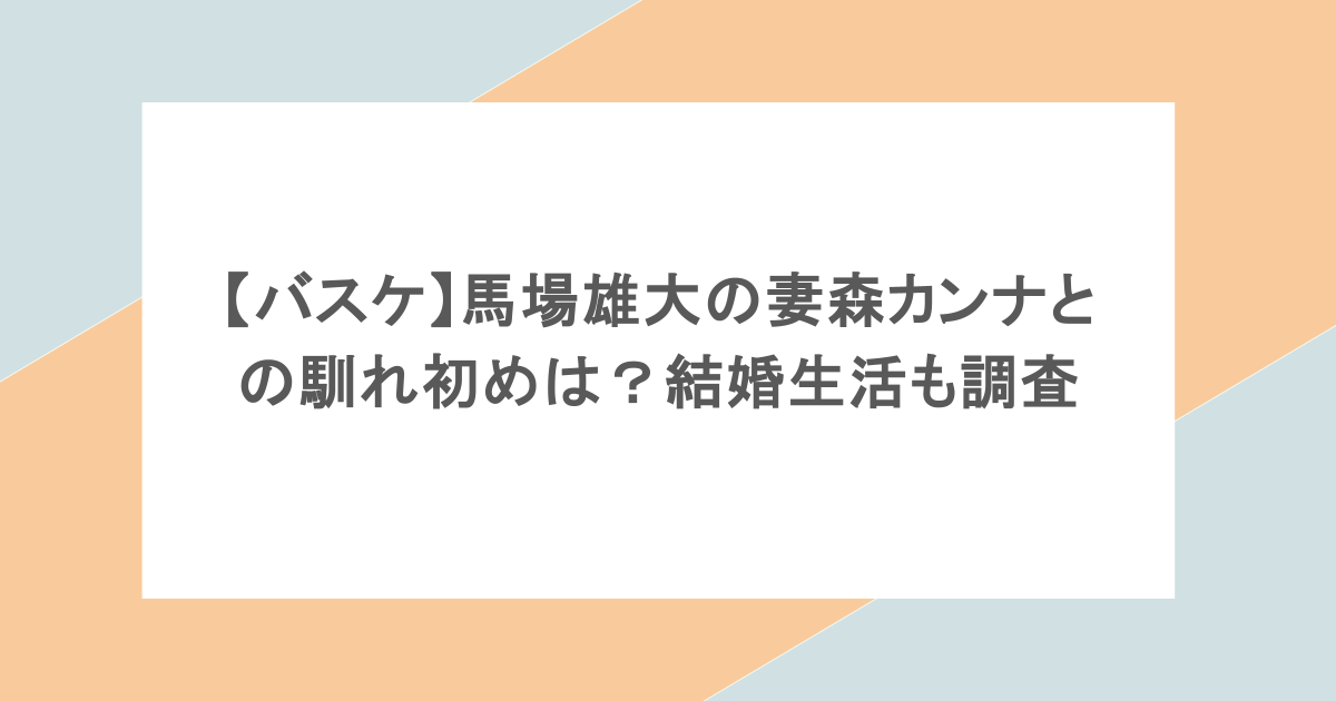 【バスケ】馬場雄大の妻森カンナとの馴れ初めは？結婚生活も調査