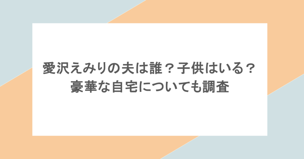 愛沢えみりの夫は誰？子供はいる？豪華な自宅についても調査