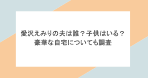 愛沢えみりの夫は誰？子供はいる？豪華な自宅についても調査