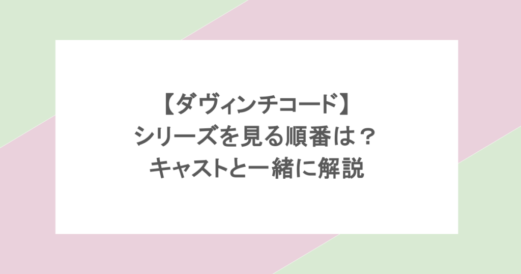 ダヴィンチコード｜シリーズを見る順番をキャストと一緒に解説
