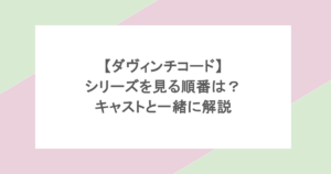 ダヴィンチコード｜シリーズを見る順番をキャストと一緒に解説