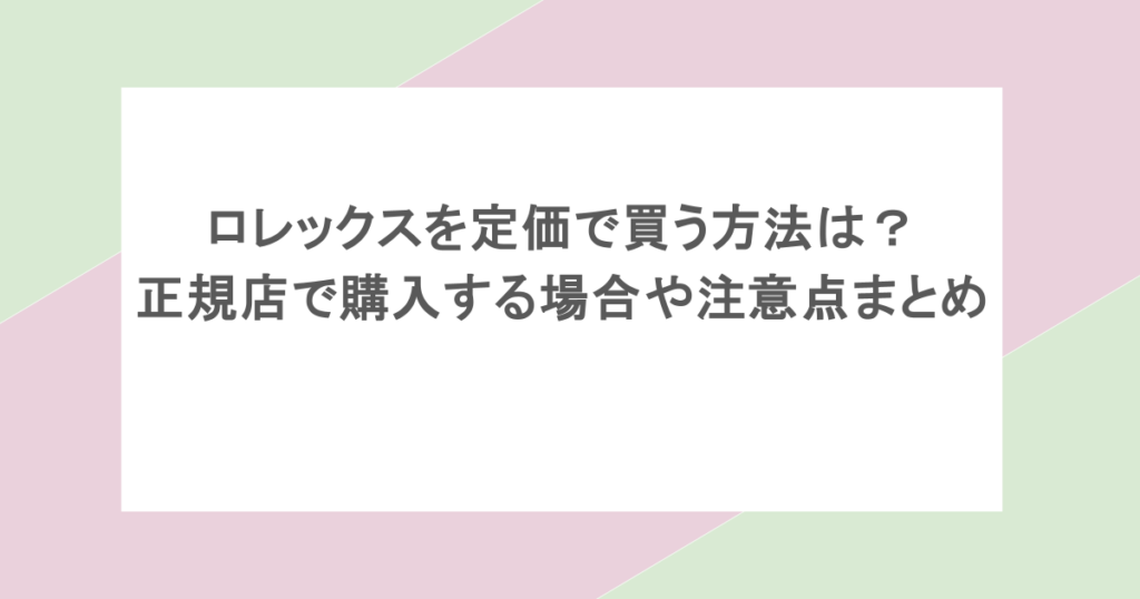 ロレックスを定価で買う方法は?正規店で購入する場合や注意点まとめ