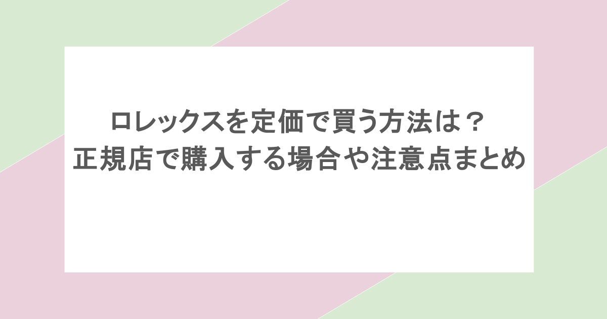 ロレックスを定価で買う方法は？正規店で購入する場合や注意点まとめ